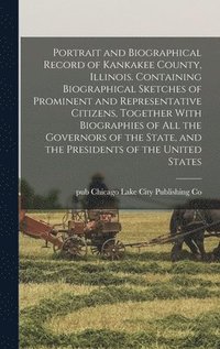 bokomslag Portrait and Biographical Record of Kankakee County, Illinois. Containing Biographical Sketches of Prominent and Representative Citizens, Together With Biographies of all the Governors of the State...