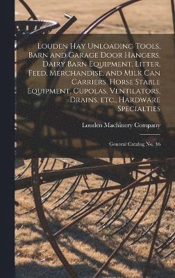 bokomslag Louden hay Unloading Tools, Barn and Garage Door Hangers, Dairy Barn Equipment, Litter, Feed, Merchandise, and Milk can Carriers, Horse Stable Equipment, Cupolas, Ventilators, Drains, etc., Hardware