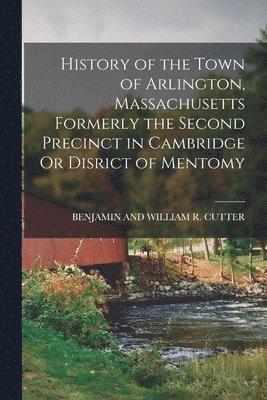 History of the Town of Arlington, Massachusetts Formerly the Second Precinct in Cambridge Or Disrict of Mentomy 1