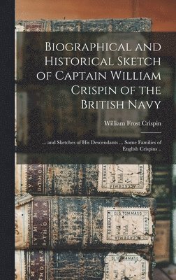 bokomslag Biographical and Historical Sketch of Captain William Crispin of the British Navy; ... and Sketches of his Descendants ... Some Families of English Crispins ..