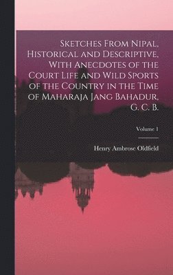 Sketches From Nipal, Historical and Descriptive, With Anecdotes of the Court Life and Wild Sports of the Country in the Time of Maharaja Jang Bahadur, G. C. B.; Volume 1 1