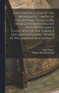 bokomslag The Construction of the Wonderful Canon of Logarithms. Translated From Latin Into English With Notes and a Catalogue of the Various Editions of Napier's Works by William Rae Macdonald