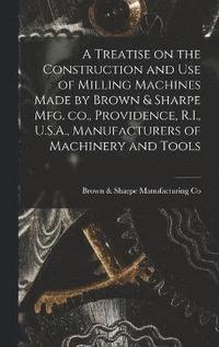 bokomslag A Treatise on the Construction and use of Milling Machines Made by Brown & Sharpe mfg. co., Providence, R.I., U.S.A., Manufacturers of Machinery and Tools