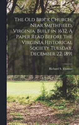 The Old Brick Church, Near Smithfield, Virginia. Built in 1632. A Paper Read Before the Virginia Historical Society Tuesday, December 22, 1891 1