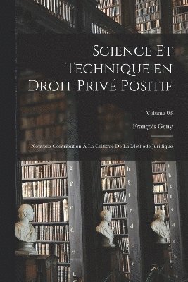 Science et technique en droit privé positif: Nouvelle contribution à la critique de la méthode juridique; Volume 03 1