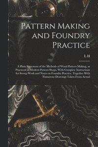 bokomslag Pattern Making and Foundry Practice; a Plain Statement of the Methods of Wood Pattern Making, as Practiced in Modern Pattern Shops, With Complete Instructions for Sweep Work and Notes on Foundry