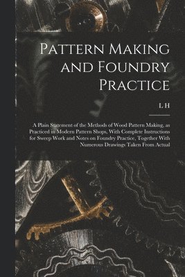 Pattern Making and Foundry Practice; a Plain Statement of the Methods of Wood Pattern Making, as Practiced in Modern Pattern Shops, With Complete Instructions for Sweep Work and Notes on Foundry 1