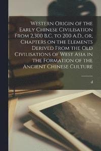 bokomslag Western Origin of the Early Chinese Civilisation From 2,300 B.C. to 200 A.D., or, Chapters on the Elements Derived From the old Civilisations of West Asia in the Formation of the Ancient Chinese