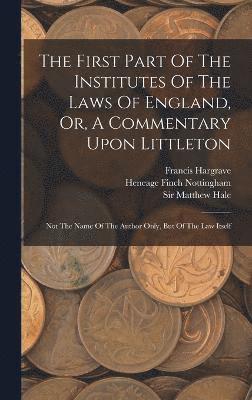 The First Part Of The Institutes Of The Laws Of England, Or, A Commentary Upon Littleton 1