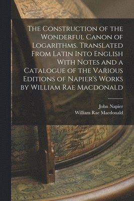 William Rae MacDonald, John Napier - Construction of the Wonderful Canon of Logarithms. Translated From Latin Into English With Notes and a Catalogue of the Various Editions of Napier's Works by William Rae Macdonald, Häftad