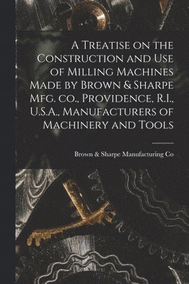 Brown & Sharpe Manufacturing Co, Brown &. Sharpe Manufacturing Co - Treatise on the Construction and use of Milling Machines Made by Brown & Sharpe mfg. co., Providence, R.I., U.S.A., Manufacturers of Machinery and Tools, Häftad