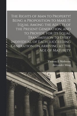 Thomas E Skidmore, Alexander Ming, Thomas E. Skidmore - Rights of man to Property! Being a Proposition to Make it Equal Among the Adults of the Present Generation, and to Provide for its Equal Transmission to Every Individual of Each Succeeding Generation on Arriving at the age of Maturity, Häftad