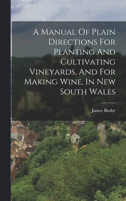 Manual Of Plain Directions For Planting And Cultivating Vineyards, And For Making Wine, In New South Wales