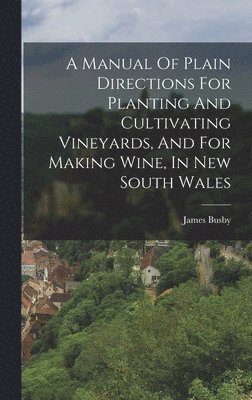 A Manual Of Plain Directions For Planting And Cultivating Vineyards, And For Making Wine, In New South Wales 1