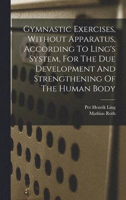 Gymnastic Exercises, Without Apparatus, According To Ling's System, For The Due Development And Strengthening Of The Human Body 1