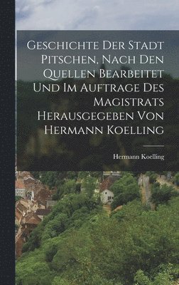 Geschichte der Stadt Pitschen, nach den Quellen bearbeitet und im Auftrage des Magistrats herausgegeben von Hermann Koelling 1