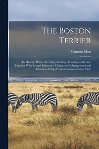 bokomslag The Boston Terrier; its History, Points, Breeding, Rearing, Training, and Care, Together With Several Instructive Chapters on Management and Diseases of Dogs From a Common Sense View