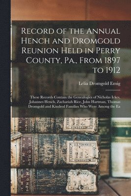 Record of the Annual Hench and Dromgold Reunion Held in Perry County, Pa., From 1897 to 1912