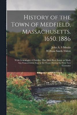 History of the Town of Medfield, Massachusetts. 1650. 1886; With Genealogies of Families That Held Real Estate or Made any Considerable Stay in the Town During the First two Centuries 1