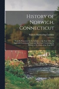 bokomslag History of Norwich, Connecticut; From its Possession by the Indians, to the Year 1866. An Appendix Containing Notes and Sketches, Continuing the History to the Close of the Year 1873