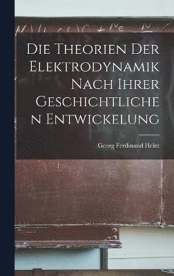 Die Theorien der Elektrodynamik nach ihrer geschichtlichen Entwickelung 1