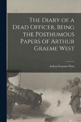 The Diary of a Dead Officer, Being the Posthumous Papers of Arthur Graeme West 1