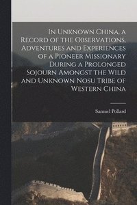 bokomslag In Unknown China, a Record of the Observations, Adventures and Experiences of a Pioneer Missionary During a Prolonged Sojourn Amongst the Wild and Unknown Nosu Tribe of Western China