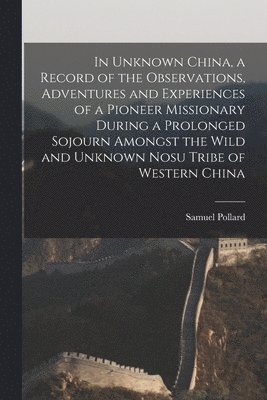 bokomslag In Unknown China, a Record of the Observations, Adventures and Experiences of a Pioneer Missionary During a Prolonged Sojourn Amongst the Wild and Unknown Nosu Tribe of Western China