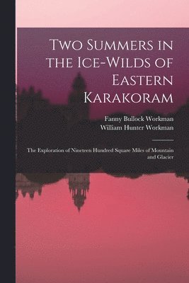 Two Summers in the Ice-wilds of Eastern Karakoram; the Exploration of Nineteen Hundred Square Miles of Mountain and Glacier 1