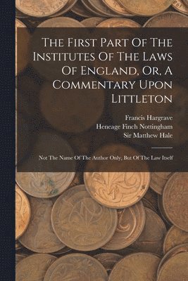 The First Part Of The Institutes Of The Laws Of England, Or, A Commentary Upon Littleton 1