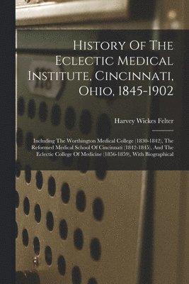 History Of The Eclectic Medical Institute, Cincinnati, Ohio, 1845-1902