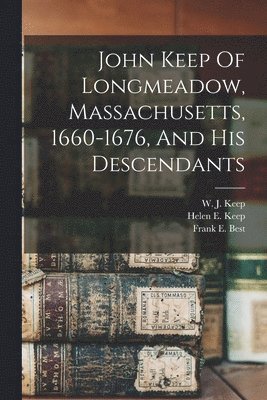 bokomslag John Keep Of Longmeadow, Massachusetts, 1660-1676, And His Descendants