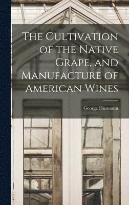 The Cultivation of the Native Grape, and Manufacture of American Wines 1