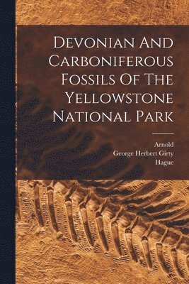 George Herbert Girty, Hague, Arnold - Devonian And Carboniferous Fossils Of The Yellowstone National Park, Häftad