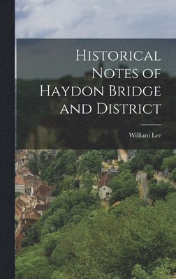 William Lee - Historical Notes of Haydon Bridge and District, Inbunden