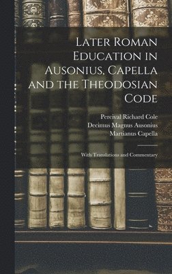 Percival Richard Cole, Decimus Magnus Ausonius, Martianus Capella - Later Roman Education in Ausonius, Capella and the Theodosian Code; With Translations and Commentary, Inbunden