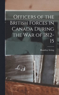 Officers of the British Forces in Canada During the war of 1812-15 1