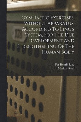 Gymnastic Exercises, Without Apparatus, According To Ling's System, For The Due Development And Strengthening Of The Human Body