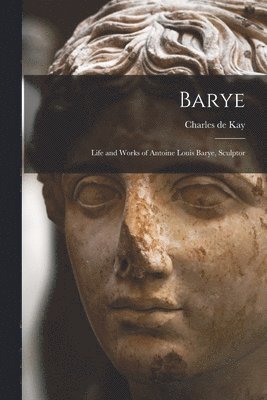 Barye; Life and Works of Antoine Louis Barye, Sculptor 1