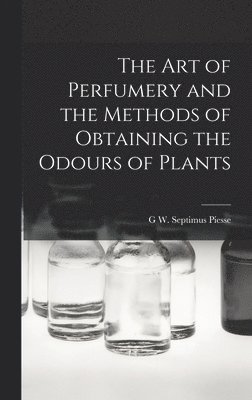 The Art of Perfumery and the Methods of Obtaining the Odours of Plants 1