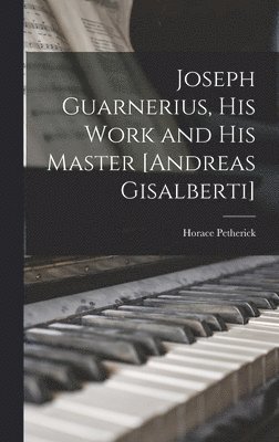 Joseph Guarnerius, His Work and His Master [Andreas Gisalberti] 1