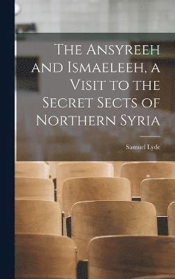 bokomslag The Ansyreeh and Ismaeleeh, a Visit to the Secret Sects of Northern Syria