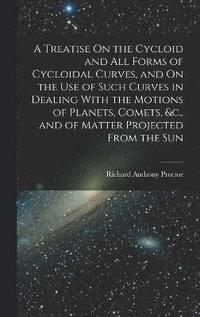 bokomslag A Treatise On the Cycloid and All Forms of Cycloidal Curves, and On the Use of Such Curves in Dealing With the Motions of Planets, Comets, &c., and of Matter Projected From the Sun