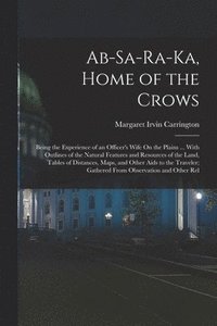 bokomslag Ab-Sa-Ra-Ka, Home of the Crows: Being the Experience of an Officer's Wife On the Plains ... With Outlines of the Natural Features and Resources of the