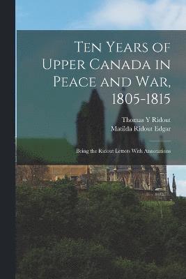 Ten Years of Upper Canada in Peace and war, 1805-1815 1