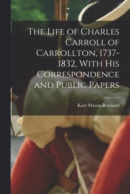 Life of Charles Carroll of Carrollton, 1737-1832, With his Correspondence and Public Papers