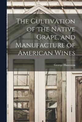 bokomslag The Cultivation of the Native Grape, and Manufacture of American Wines