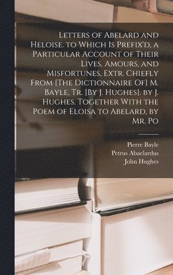 John Hughes, Pierre Bayle, Petrus Abaelardus - Letters of Abelard and Heloise. to Which Is Prefix'd, a Particular Account of Their Lives, Amours, and Misfortunes, Extr. Chiefly From [The Dictionnaire Of] M. Bayle, Tr. [By J. Hughes]. by J. Hughes. Together With the Poem of Eloisa to Abelard, by Mr. Po, Inbunden