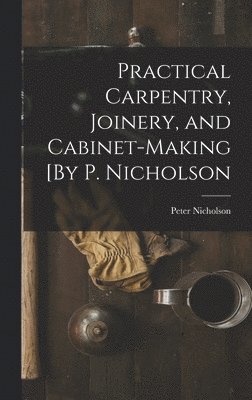 bokomslag Practical Carpentry, Joinery, and Cabinet-Making [By P. Nicholson