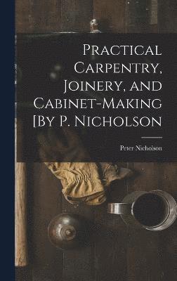 Practical Carpentry, Joinery, and Cabinet-Making [By P. Nicholson 1